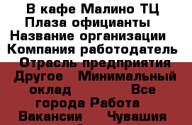 В кафе Малино ТЦ Плаза официанты › Название организации ­ Компания-работодатель › Отрасль предприятия ­ Другое › Минимальный оклад ­ 20 000 - Все города Работа » Вакансии   . Чувашия респ.,Алатырь г.